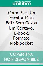 Como Ser Um Escritor Mais Feliz Sem Gastar Um Centavo. E-book. Formato Mobipocket ebook