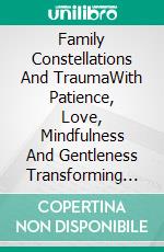 Family Constellations And TraumaWith Patience, Love, Mindfulness And Gentleness  Transforming Traumatic Experiences In A Healing Way. E-book. Formato Mobipocket ebook