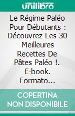 Le Régime Paléo Pour Débutants : Découvrez Les 30 Meilleures Recettes De Pâtes Paléo !. E-book. Formato Mobipocket ebook di The Blokehead