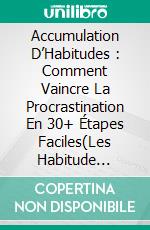 Accumulation D’Habitudes : Comment Vaincre La Procrastination En 30+ Étapes Faciles(Les Habitude Puissantes D’Un Gagnant). E-book. Formato Mobipocket ebook