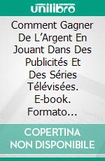 Comment Gagner De L’Argent En Jouant Dans Des Publicités Et Des Séries Télévisées. E-book. Formato Mobipocket ebook