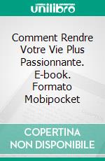 Comment Rendre Votre Vie Plus Passionnante. E-book. Formato Mobipocket ebook