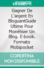 Gagner De L'argent En BloguantGuide Ultime Pour Monétiser Un Blog. E-book. Formato Mobipocket ebook