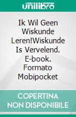 Ik Wil Geen Wiskunde Leren!Wiskunde Is Vervelend. E-book. Formato Mobipocket ebook