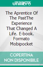 The Aprentice Of The PastThe Experience That Changed A Life. E-book. Formato EPUB ebook