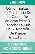 Cómo Finalizar La Membresía De La Cuenta De Amazon PrimeO Cancelar La Guía De Suscripción De Prueba Gratuita. E-book. Formato Mobipocket ebook