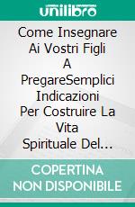 Come Insegnare Ai Vostri Figli A PregareSemplici Indicazioni Per Costruire La Vita Spirituale Del Vostro Bambino. E-book. Formato Mobipocket ebook di Carley R. Lester