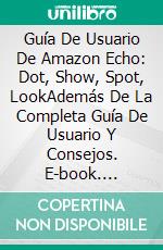 Guía De Usuario De Amazon Echo: Dot, Show, Spot, LookAdemás De La Completa Guía De Usuario Y Consejos. E-book. Formato Mobipocket ebook