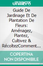 Guide De Jardinage Et De Plantation De Fleurs: Aménagez, Plantez, Cultivez & RécoltezComment Obtenir De Beaux Espaces, Quelle Que Soit La Saison. E-book. Formato Mobipocket ebook di Agatha Albright