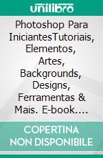 Photoshop Para IniciantesTutoriais, Elementos, Artes, Backgrounds, Designs, Ferramentas & Mais. E-book. Formato EPUB ebook di Hiddenstuff Entertainment