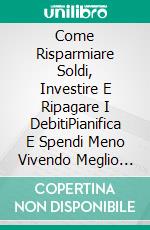 Come Risparmiare Soldi, Investire E Ripagare I DebitiPianifica E Spendi Meno Vivendo Meglio Di Prima. E-book. Formato EPUB ebook