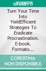 Turn Your Time Into YieldEfficient Strategies To Eradicate Procrastination. E-book. Formato Mobipocket ebook