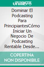 Dominar El Podcasting Para PrincipiantesCómo Iniciar Un Negocio De Podcasting Rentable Desde Casa. E-book. Formato EPUB ebook