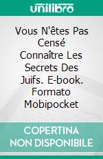 Vous N'êtes Pas Censé Connaître Les Secrets Des Juifs. E-book. Formato EPUB ebook