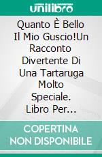 Quanto È Bello Il Mio Guscio!Un Racconto Divertente Di Una Tartaruga Molto Speciale. Libro Per Bambini Da 5-6 Anni.. E-book. Formato Mobipocket ebook