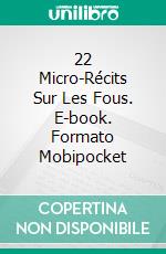 22 Micro-Récits Sur Les Fous. E-book. Formato Mobipocket