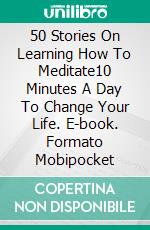 50 Stories On Learning How To Meditate10 Minutes A Day To Change Your Life. E-book. Formato Mobipocket ebook