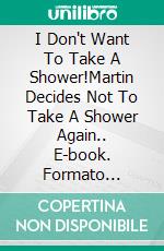 I Don't Want To Take A Shower!Martin Decides Not To Take A Shower Again.. E-book. Formato Mobipocket ebook di A.P. Hernández