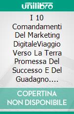 I 10 Comandamenti Del Marketing DigitaleViaggio Verso La Terra Promessa Del Successo E Del Guadagno. E-book. Formato EPUB ebook