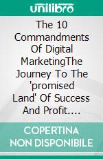 The 10 Commandments Of Digital MarketingThe Journey To The 'promised Land' Of Success And Profit. E-book. Formato EPUB ebook