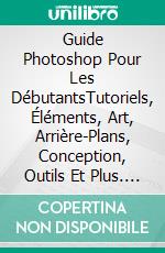 Guide Photoshop Pour Les DébutantsTutoriels, Éléments, Art, Arrière-Plans, Conception, Outils Et Plus. E-book. Formato EPUB ebook di Hiddenstuff Entertainment