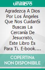 Agradezca A Dios Por Los Ángeles Que Nos CuidanSi Buscas La Cercanía De Jesucristo, Este Libro Es Para Ti. E-book. Formato EPUB ebook