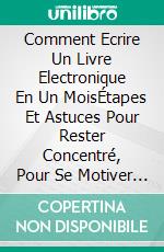 Comment Ecrire Un Livre Electronique En Un MoisÉtapes Et Astuces Pour Rester Concentré, Pour Se Motiver Et Être Créatif. E-book. Formato EPUB ebook