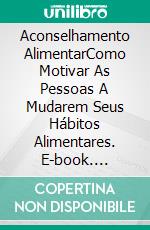 Aconselhamento AlimentarComo Motivar As Pessoas A Mudarem Seus Hábitos Alimentares. E-book. Formato EPUB ebook