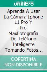 Aprenda A Usar La Cámara Iphone 11 Pro Y Pro MaxFotografía De Teléfono Inteligente Tomando Fotos Como Un Profesional Incluso Siendo Principiante. E-book. Formato EPUB ebook