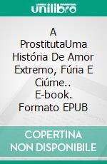 A ProstitutaUma História De Amor Extremo, Fúria E Ciúme.. E-book. Formato EPUB ebook