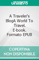 A Traveler's BlogA World To Travel. E-book. Formato EPUB ebook