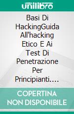 Basi Di HackingGuida All'hacking Etico E Ai Test Di Penetrazione Per Principianti. E-book. Formato EPUB ebook di Adidas Wilson