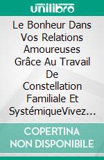 Le Bonheur Dans Vos Relations Amoureuses Grâce Au Travail De Constellation Familiale Et SystémiqueVivez Des Relations Épanouissantes, Dans L’Amour Et Le Respect. E-book. Formato EPUB ebook