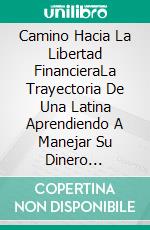 Camino Hacia La Libertad FinancieraLa Trayectoria De Una Latina Aprendiendo A Manejar Su Dinero Correctamente. E-book. Formato EPUB ebook