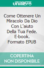 Come Ottenere  Un Miracolo Da Dio Con L'aiuto Della Tua Fede. E-book. Formato EPUB ebook