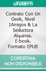 Contrato Con Un Geek, Nivel 1Amigos & La Seductora Alquimia. E-book. Formato EPUB ebook