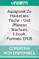 Aquaponik Zu HauseLass Fische - Und Pflanzen Wachsen. E-book. Formato EPUB ebook di Amber Richards