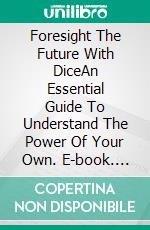 Foresight The Future With DiceAn Essential Guide To Understand The Power Of Your Own. E-book. Formato EPUB ebook