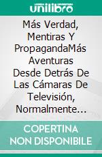 Más Verdad, Mentiras Y PropagandaMás Aventuras Desde Detrás De Las Cámaras De Televisión, Normalmente Divertidas, A Veces Tristes.. E-book. Formato EPUB