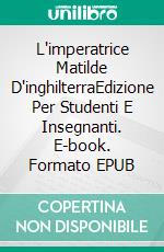 L'imperatrice Matilde D'inghilterraEdizione Per Studenti E Insegnanti. E-book. Formato EPUB ebook