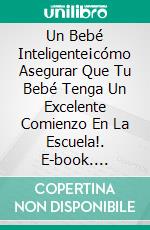 Un Bebé Inteligente¡cómo Asegurar Que Tu Bebé Tenga Un Excelente Comienzo En La Escuela!. E-book. Formato EPUB ebook