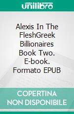 Alexis In The FleshGreek Billionaires Book Two. E-book. Formato EPUB ebook