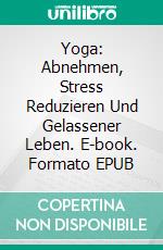 Yoga: Abnehmen, Stress Reduzieren Und Gelassener Leben. E-book. Formato EPUB ebook