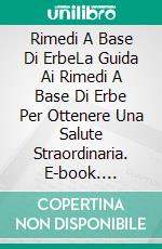 Rimedi A Base Di ErbeLa Guida Ai Rimedi A Base Di Erbe Per Ottenere Una Salute Straordinaria. E-book. Formato EPUB ebook