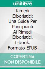 Rimedi Erboristici: Una Guida Per Principianti Ai Rimedi Erboristici. E-book. Formato EPUB ebook