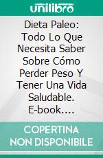 Dieta Paleo: Todo Lo Que Necesita Saber Sobre Cómo Perder Peso Y Tener Una Vida Saludable. E-book. Formato EPUB