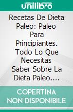 Recetas De Dieta Paleo: Paleo Para Principiantes. Todo Lo Que Necesitas Saber Sobre La Dieta Paleo. E-book. Formato EPUB