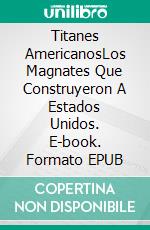 Titanes AmericanosLos Magnates Que Construyeron A Estados Unidos. E-book. Formato EPUB ebook