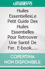 Huiles EssentiellesLe Petit Guide Des Huiles Essentielles Pour Retrouver Une Santé De Fer. E-book. Formato EPUB ebook