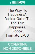 The Way To HappinessA Radical Guide To The True Happiness. E-book. Formato EPUB ebook